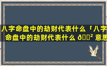 八字命盘中的劫财代表什么「八字命盘中的劫财代表什么 🌲 意思」